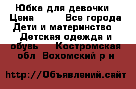 Юбка для девочки › Цена ­ 600 - Все города Дети и материнство » Детская одежда и обувь   . Костромская обл.,Вохомский р-н